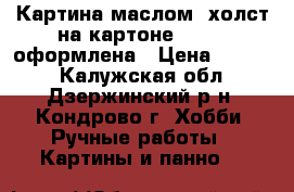 Картина маслом, холст на картоне 30*40, оформлена › Цена ­ 6 000 - Калужская обл., Дзержинский р-н, Кондрово г. Хобби. Ручные работы » Картины и панно   